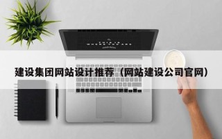 南宁建设集团网站设计推荐（网站建设公司官网）
